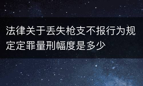 法律关于丢失枪支不报行为规定定罪量刑幅度是多少