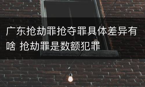 广东抢劫罪抢夺罪具体差异有啥 抢劫罪是数额犯罪