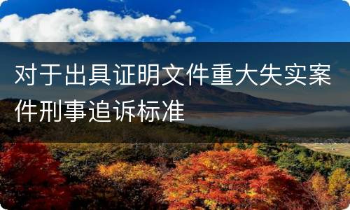 对于出具证明文件重大失实案件刑事追诉标准