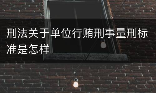 刑法关于单位行贿刑事量刑标准是怎样