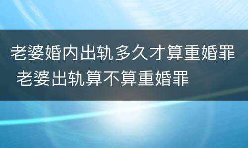 老婆婚内出轨多久才算重婚罪 老婆出轨算不算重婚罪
