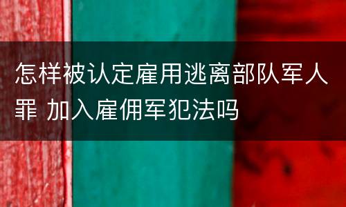 怎样被认定雇用逃离部队军人罪 加入雇佣军犯法吗
