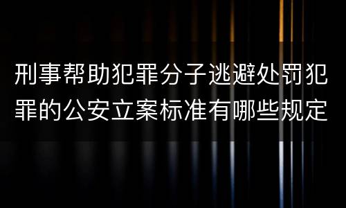 刑事帮助犯罪分子逃避处罚犯罪的公安立案标准有哪些规定