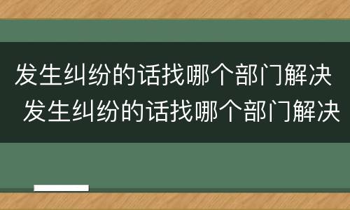 发生纠纷的话找哪个部门解决 发生纠纷的话找哪个部门解决问题