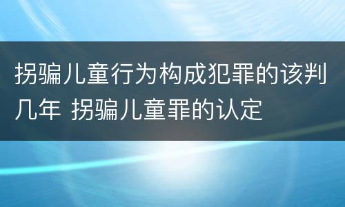 拐骗儿童行为构成犯罪的该判几年 拐骗儿童罪的认定