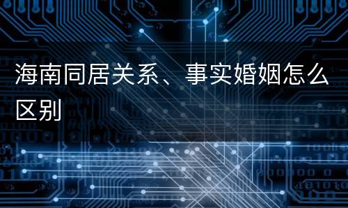 海南同居关系、事实婚姻怎么区别