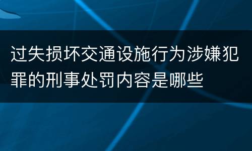 过失损坏交通设施行为涉嫌犯罪的刑事处罚内容是哪些