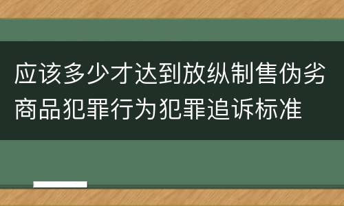 应该多少才达到放纵制售伪劣商品犯罪行为犯罪追诉标准