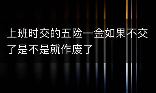 上班时交的五险一金如果不交了是不是就作废了