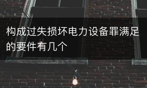 构成过失损坏电力设备罪满足的要件有几个