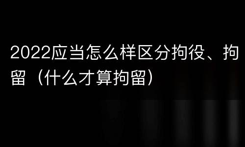 2022应当怎么样区分拘役、拘留（什么才算拘留）