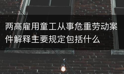 两高雇用童工从事危重劳动案件解释主要规定包括什么