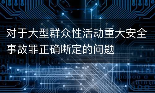 对于大型群众性活动重大安全事故罪正确断定的问题