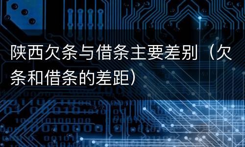 陕西欠条与借条主要差别（欠条和借条的差距）