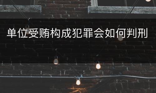 单位受贿构成犯罪会如何判刑
