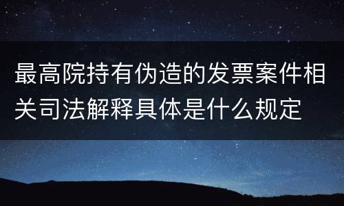 最高院持有伪造的发票案件相关司法解释具体是什么规定