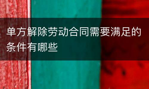 单方解除劳动合同需要满足的条件有哪些