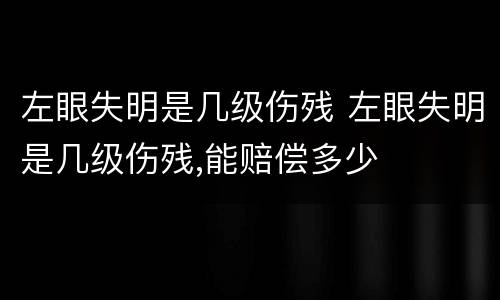 左眼失明是几级伤残 左眼失明是几级伤残,能赔偿多少
