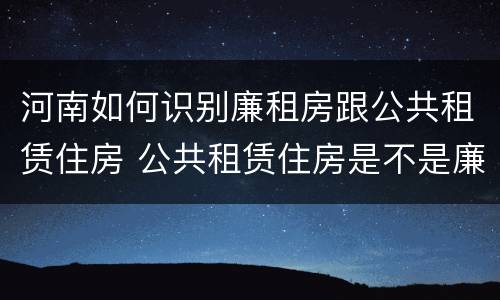 河南如何识别廉租房跟公共租赁住房 公共租赁住房是不是廉租房