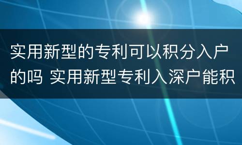 实用新型的专利可以积分入户的吗 实用新型专利入深户能积分吗