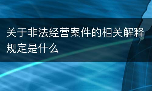 关于非法经营案件的相关解释规定是什么