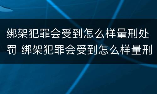 绑架犯罪会受到怎么样量刑处罚 绑架犯罪会受到怎么样量刑处罚的影响