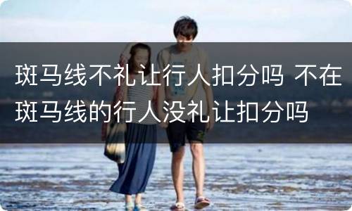 斑马线不礼让行人扣分吗 不在斑马线的行人没礼让扣分吗