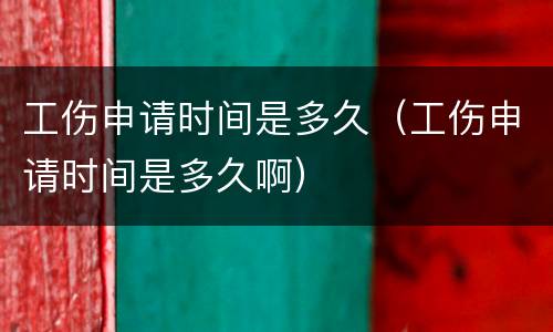 工伤申请时间是多久（工伤申请时间是多久啊）