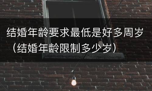 结婚年龄要求最低是好多周岁（结婚年龄限制多少岁）