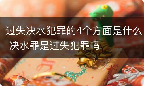 过失决水犯罪的4个方面是什么 决水罪是过失犯罪吗