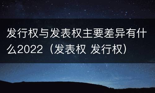 发行权与发表权主要差异有什么2022（发表权 发行权）