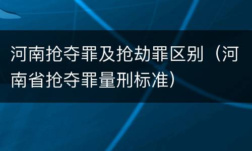 河南抢夺罪及抢劫罪区别（河南省抢夺罪量刑标准）