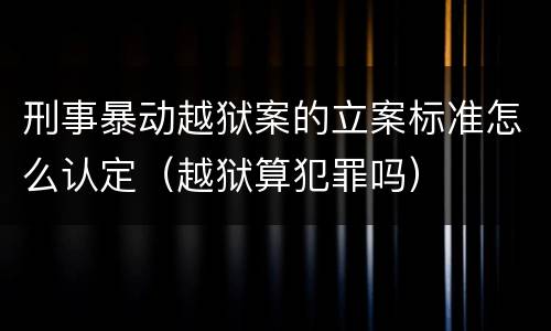 刑事暴动越狱案的立案标准怎么认定（越狱算犯罪吗）