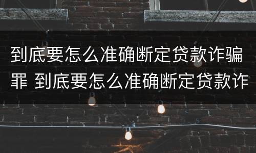 到底要怎么准确断定贷款诈骗罪 到底要怎么准确断定贷款诈骗罪呢