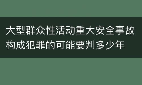 大型群众性活动重大安全事故构成犯罪的可能要判多少年