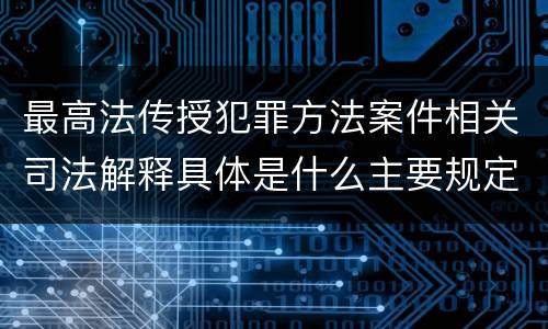最高法传授犯罪方法案件相关司法解释具体是什么主要规定