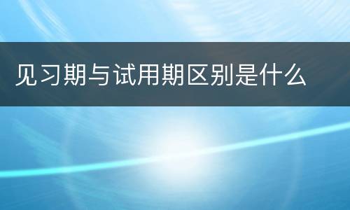 见习期与试用期区别是什么