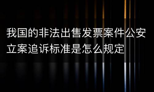 我国的非法出售发票案件公安立案追诉标准是怎么规定