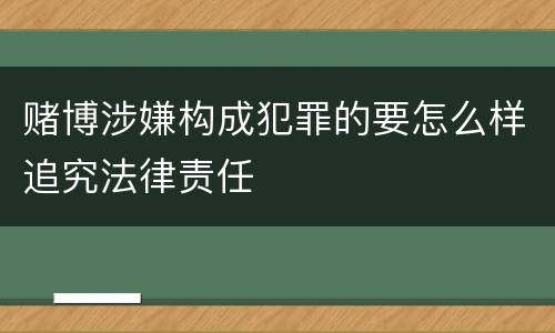 赌博涉嫌构成犯罪的要怎么样追究法律责任