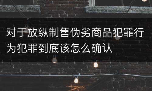对于放纵制售伪劣商品犯罪行为犯罪到底该怎么确认