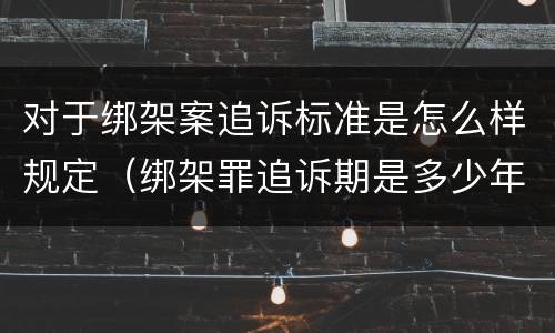 对于绑架案追诉标准是怎么样规定（绑架罪追诉期是多少年）