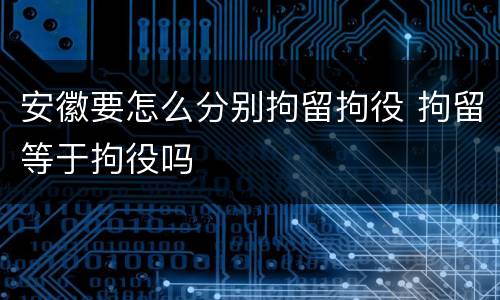 安徽要怎么分别拘留拘役 拘留等于拘役吗
