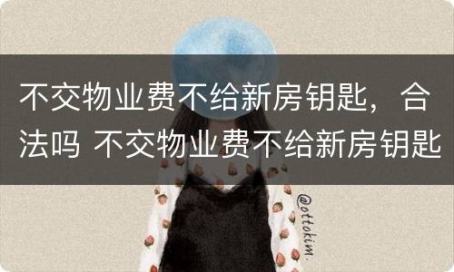 不交物业费不给新房钥匙，合法吗 不交物业费不给新房钥匙,合法吗知乎