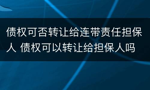 债权可否转让给连带责任担保人 债权可以转让给担保人吗
