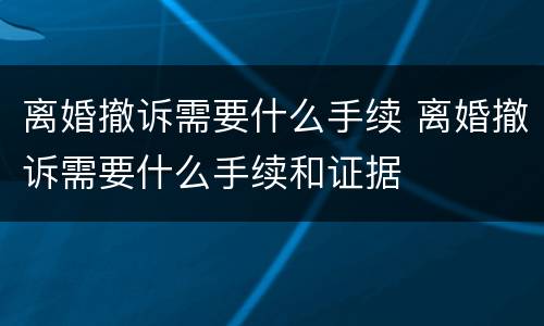 离婚撤诉需要什么手续 离婚撤诉需要什么手续和证据