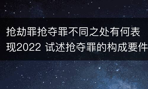 抢劫罪抢夺罪不同之处有何表现2022 试述抢夺罪的构成要件以及与抢劫罪的区别