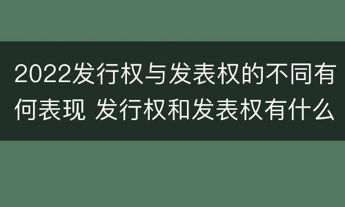 2022发行权与发表权的不同有何表现 发行权和发表权有什么区别