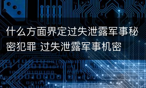 什么方面界定过失泄露军事秘密犯罪 过失泄露军事机密