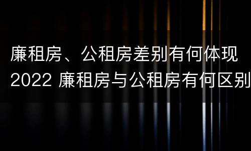 廉租房、公租房差别有何体现2022 廉租房与公租房有何区别
