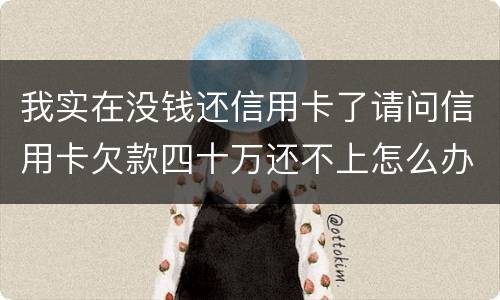 我实在没钱还信用卡了请问信用卡欠款四十万还不上怎么办